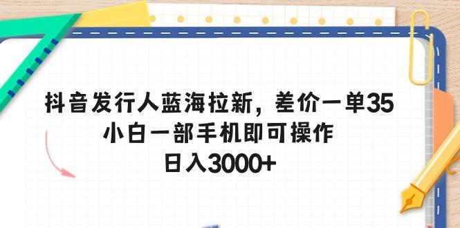 抖音发行人蓝海拉新，差价一单35，小白一部手机即可操作，日入3000+-网创源码