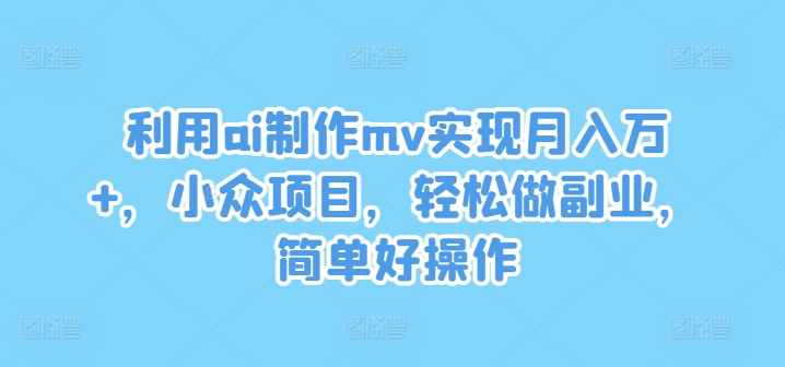 利用ai制作mv实现月入万+，小众项目，轻松做副业，简单好操作【揭秘】-网创源码