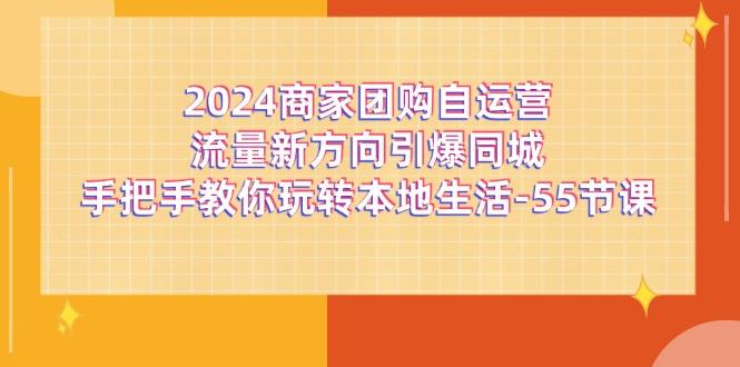 2024商家团购-自运营流量新方向引爆同城，手把手教你玩转本地生活-55节课-网创源码