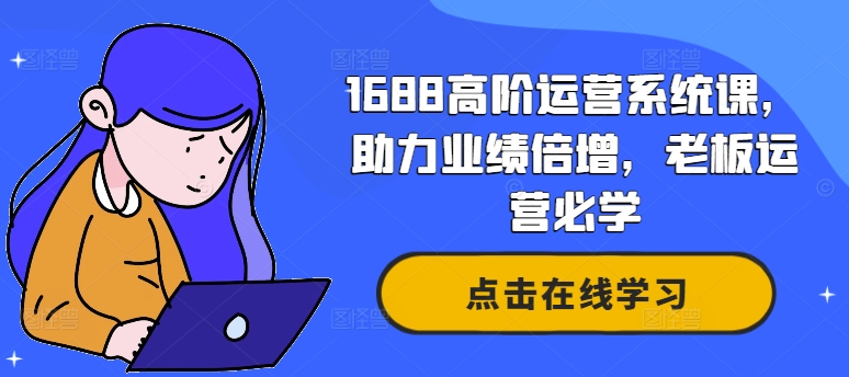 1688高阶运营系统课,助力业绩倍增,老板运营必学-网创源码