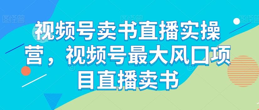 视频号卖书直播实操营，视频号最大风囗项目直播卖书-网创源码