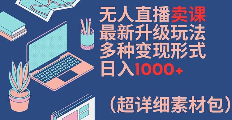 无人直播卖课最新升级玩法，多种变现形式，日入1000+(超详细素材包)【揭秘】-网创源码