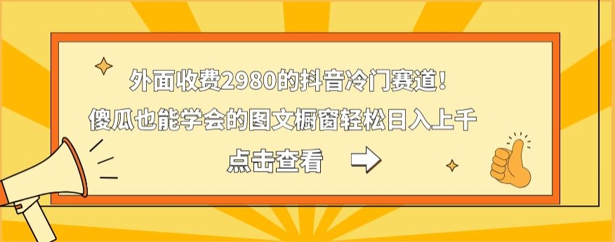外面收费2980的抖音冷门赛道！傻瓜也能学会的图文橱窗轻松日入上千-网创源码