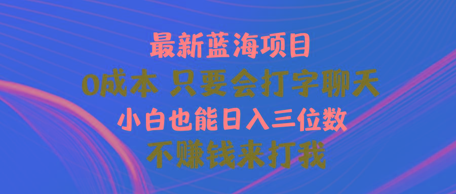 最新蓝海项目 0成本 只要会打字聊天 小白也能日入三位数 不赚钱来打我-网创源码