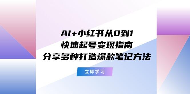AI+小红书从0到1快速起号变现指南：分享多种打造爆款笔记方法-网创源码