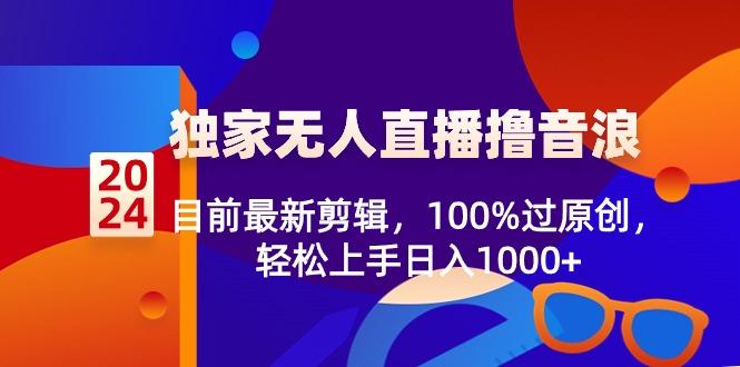 2024独家无人直播撸音浪，目前最新剪辑，100%过原创，轻松上手日入1000+-网创源码