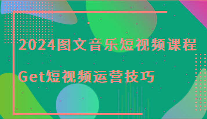 2024图文音乐短视频课程-Get短视频运营技巧-网创源码