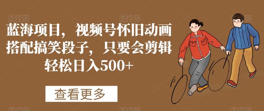 蓝海项目，视频号怀旧动画搭配搞笑段子，只要会剪辑轻松日入500+【揭秘】-网创源码