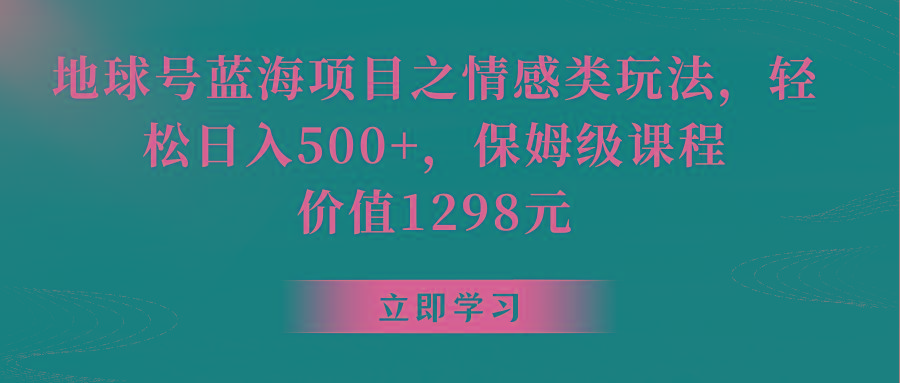 地球号蓝海项目之情感类玩法,轻松日入500+,保姆级教程-网创源码