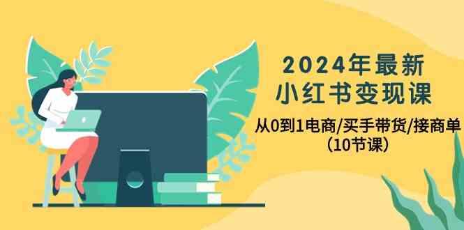 2024年最新小红书变现课,从0到1电商/买手带货/接商单(10节课)-网创源码