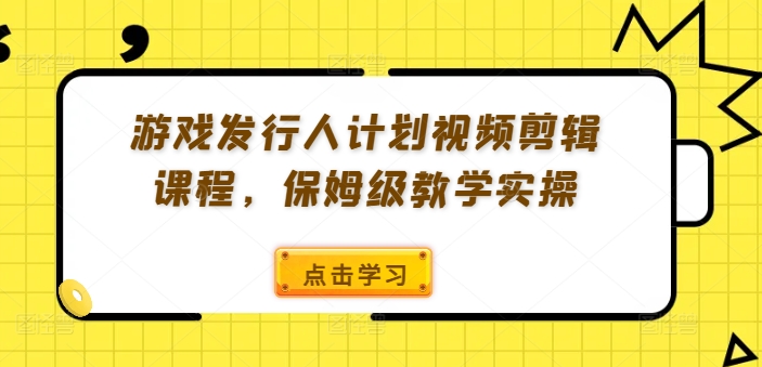 游戏发行人计划视频剪辑课程，保姆级教学实操-网创源码