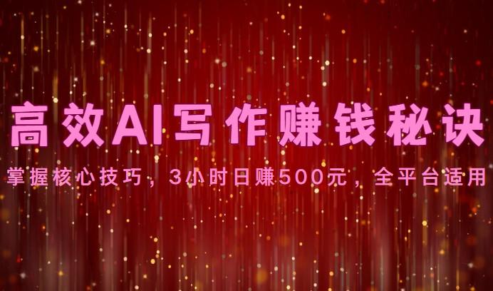 高效AI写作赚钱秘诀:掌握核心技巧,3小时日赚500元,全平台适用-网创源码