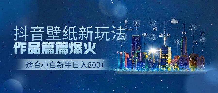 抖音壁纸号新玩法,一个作品只需要5分钟,条条爆款日收益1000+-网创源码
