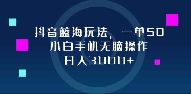 抖音蓝海玩法，一单50，小白手机无脑操作，日入3000+-网创源码