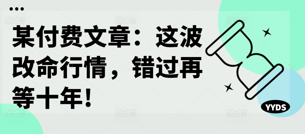 某付费文章：这波改命行情，错过再等十年!-网创源码