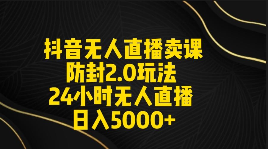 抖音无人直播卖课防封2.0玩法 打造日不落直播间 日入5000+附直播素材+音频-网创源码