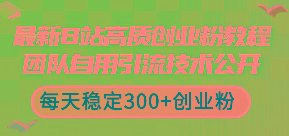 最新B站高质创业粉教程,团队自用引流技术公开,每天稳定300+创业粉-网创源码