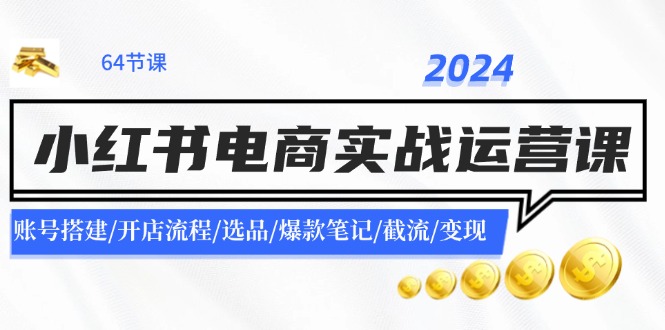 2024小红书电商实战运营课：账号搭建/开店流程/选品/爆款笔记/截流/变现-网创源码
