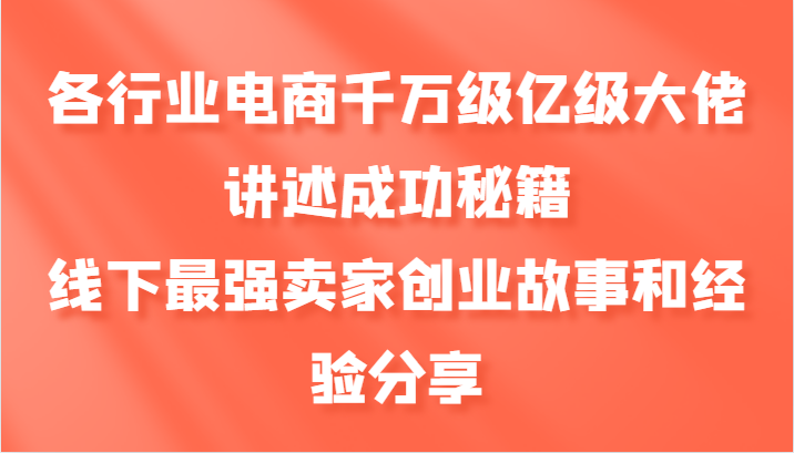 各行业电商千万级亿级大佬讲述成功秘籍，线下最强卖家创业故事和经验分享-网创源码