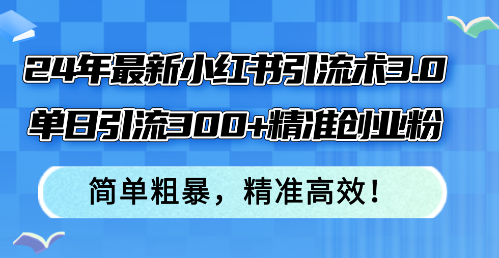 24年最新小红书引流术3.0，单日引流300+精准创业粉，简单粗暴，精准高效！-网创源码