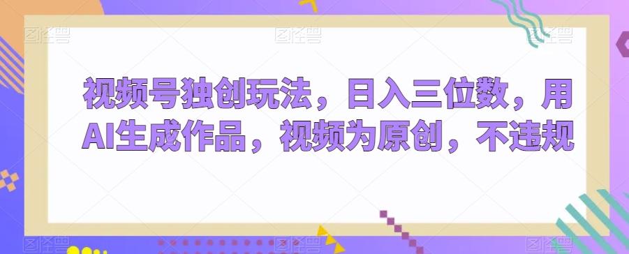视频号独创玩法,日入三位数,用AI生成作品,视频为原创,不违规-网创源码