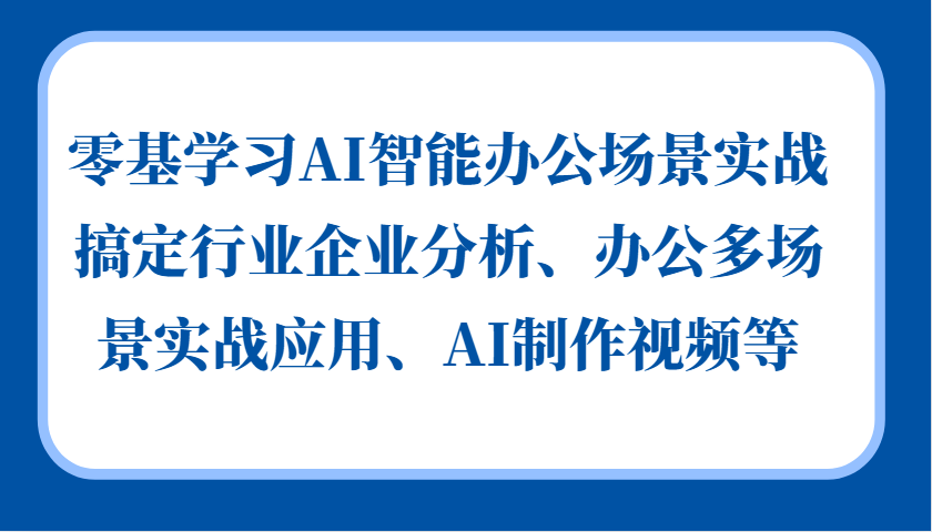 零基学习AI智能办公场景实战，搞定行业企业分析、办公多场景实战应用、AI制作视频等-网创源码