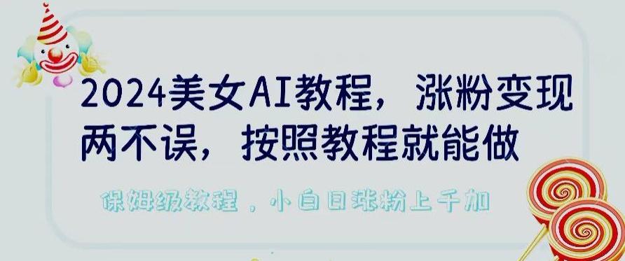 2024美女AI教程，涨粉变现两不误，按照教程制作就能做，平台低概率检测出是AI制作【揭秘】-网创源码