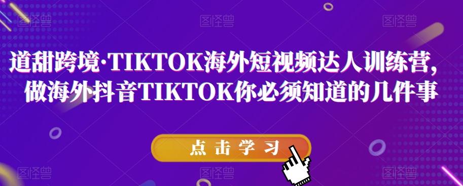 道甜跨境·TIKTOK海外短视频达人训练营，做海外抖音TIKTOK你必须知道的几件事-网创源码
