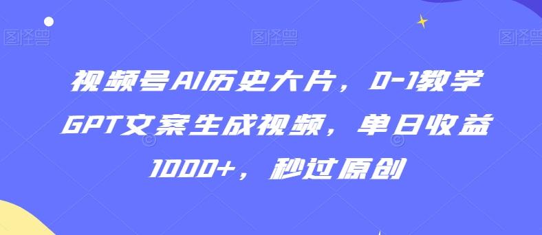 视频号AI历史大片，0-1教学GPT文案生成视频，单日收益1000+，秒过原创【揭秘】-网创源码