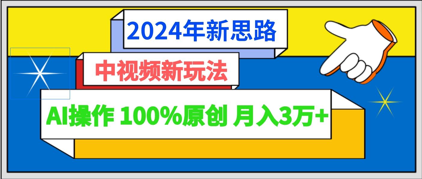 2024年新思路 中视频新玩法AI操作 100%原创月入3万+-网创源码