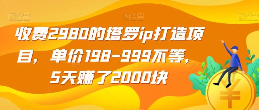收费2980的塔罗ip打造项目，单价198-999不等，5天赚了2000块【揭秘】-网创源码