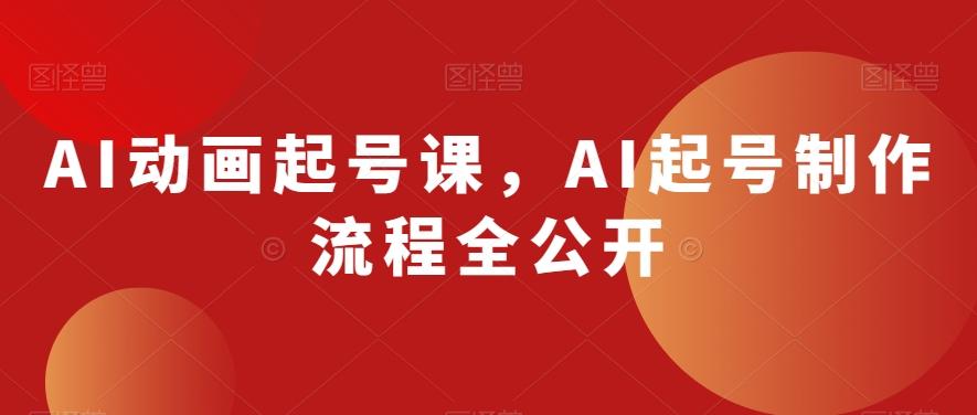 AI动画起号课，AI起号制作流程全公开-网创源码