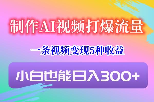制作AI视频打爆流量,一条视频变现5种收益,小白也能日入300+-网创源码