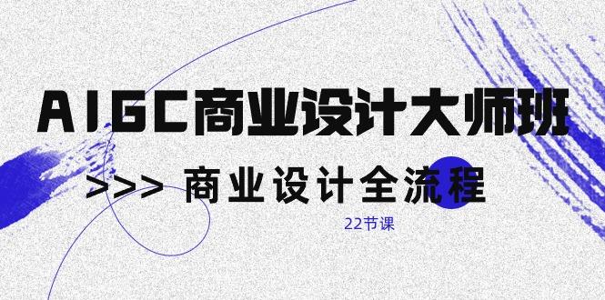 AIGC-商业设计大师班,商业设计全流程(22节课-网创源码