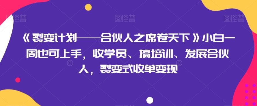 《裂变计划——合伙人之席卷天下》小白一周也可上手，收学员、搞培训、发展合伙人，裂变式收单变现-网创源码