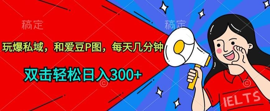 玩爆私域，和爱豆P图，每天几分钟 轻松日入300+【揭秘】-网创源码