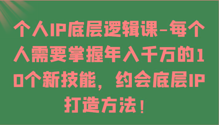 个人IP底层逻辑-掌握年入千万的10个新技能，约会底层IP的打造方法！-网创源码