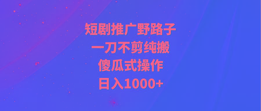 (9586期)短剧推广野路子，一刀不剪纯搬运，傻瓜式操作，日入1000+-网创源码