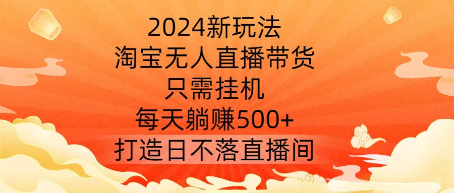 2024新玩法,淘宝无人直播带货,只需挂机,每天躺赚500+ 打造日不落直播间【揭秘】-网创源码