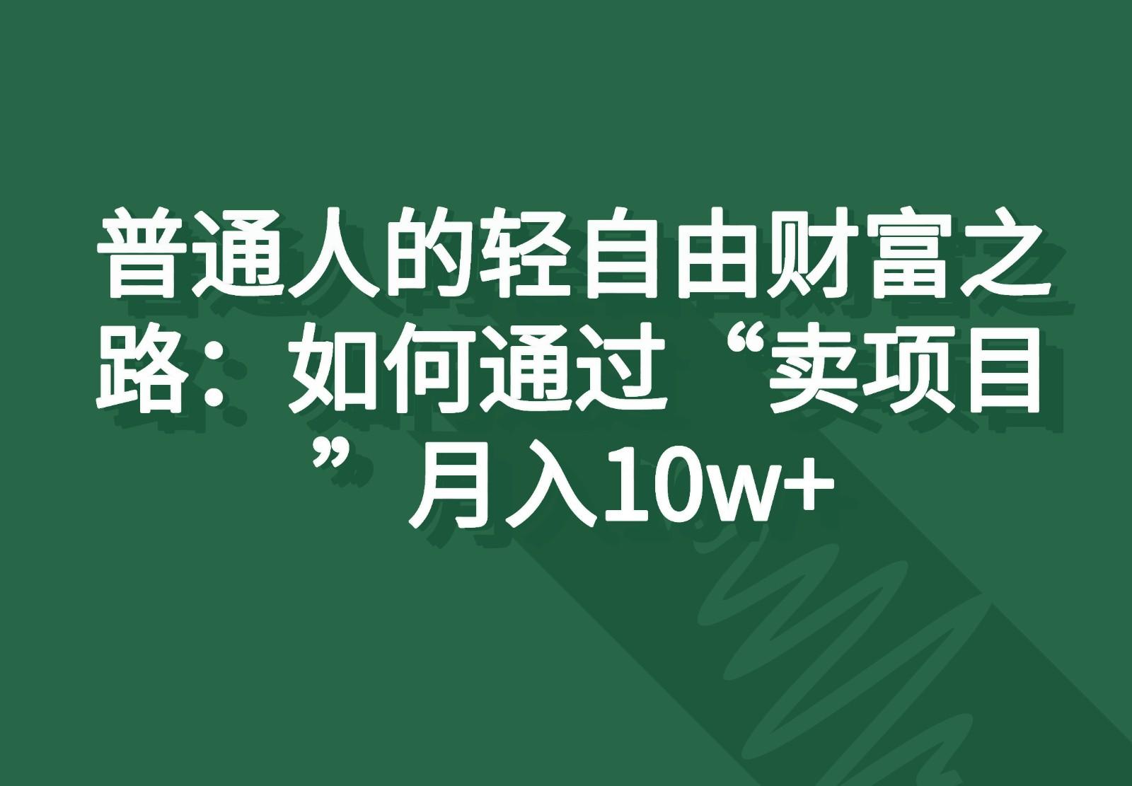 普通人的轻自由财富之路：如何通过“卖项目”月入10w+-网创源码