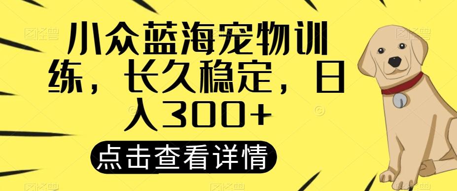 小众蓝海宠物训练，长久稳定，日入300+-网创源码