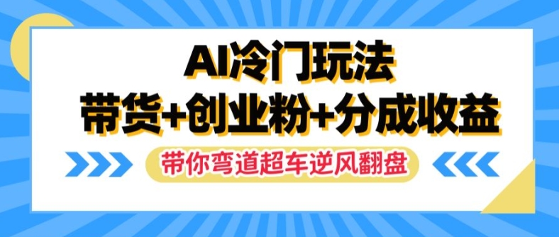 AI冷门玩法，带货+创业粉+分成收益，带你弯道超车，实现逆风翻盘【揭秘】-网创源码