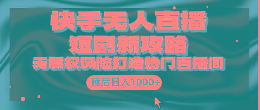 (9918期)快手无人直播短剧新攻略,合规无版权风险,打造热门直播间,睡后日入1000+-网创源码