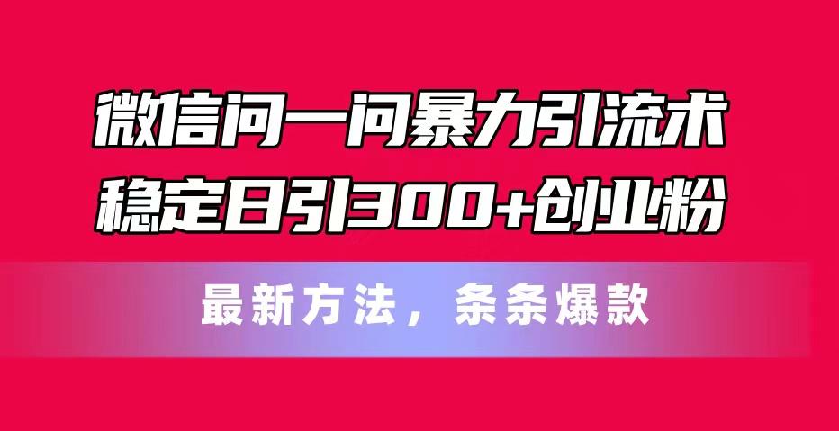 微信问一问暴力引流术，稳定日引300+创业粉，最新方法，条条爆款-网创源码