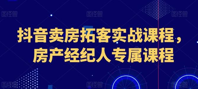 抖音卖房拓客实战课程,房产经纪人专属课程-网创源码