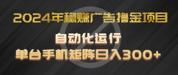 2024年稳赚广告撸金项目，全程自动化运行，单台手机就可以矩阵操作，日入300+【揭秘】-网创源码