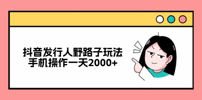 抖音发行人野路子玩法，手机操作一天2000+-网创源码
