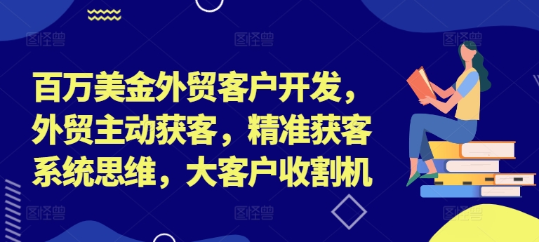 百万美金外贸客户开发，外贸主动获客，精准获客系统思维，大客户收割机-网创源码