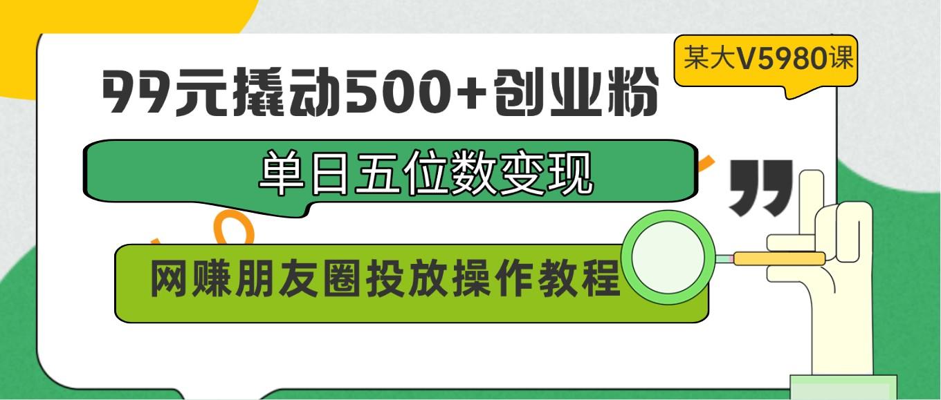 99元撬动500+创业粉,单日五位数变现,网赚朋友圈投放操作教程价值5980!-网创源码