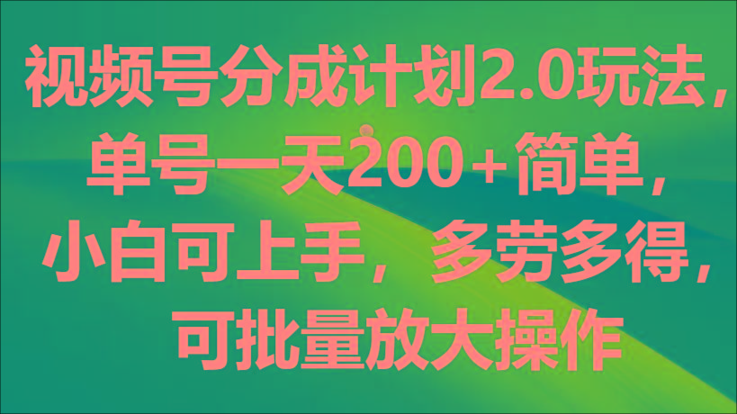视频号分成计划2.0玩法,单号一天200+简单,小白可上手,多劳多得,可批量放大操作-网创源码